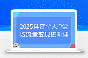 2025抖音个人IP全域流量变现进阶课:选爆品、抖音付费投流、千川投流实操及优化等