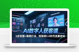 AI数字人获客课,6步突围+霸屏打法,短视频5.0时代流量密码