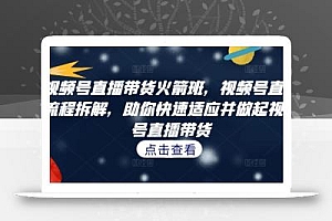 视频号直播带货火箭班,视频号直播流程拆解,助你快速适应并做起视频号直播带货