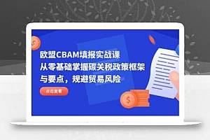 欧盟CBAM填报实战课,从零基础掌握碳关税政策框架与要点,规避贸易风险