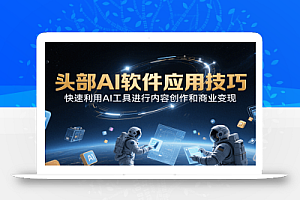 头部AI软件应用技巧,快速利用AI工具进行内容创作和商业变现
