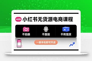 小红书无货源电商课程,不拍摄不露脸不用囤货,一部手机即可开店