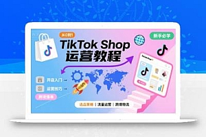 TikTok Shop从0到1运营教程,TikTok跨境电商新手必学课程