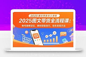 2025图文带货全流程课:账号装修定位,素材获取技巧,挂车变现方法