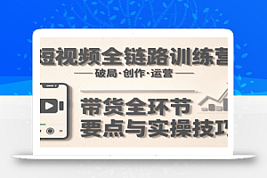 短视频全链路训练营:含破局、创作、运营、带货等多方面,详解各环节要点与实操技巧