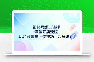 视频号线上课程详解,涵盖开店流程,后台设置与上架技巧,起号法则
