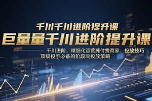 巨量千川进阶提升课,千川进阶、精细化运营纯付费商家、投放技巧、顶级投手必备的阶段性投放策略