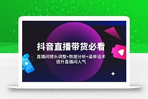 抖音直播带货必看:直播间镜头调整+数据分析+逼单话术,提升直播间人气