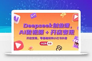 Deepseek创业课,AI做视频+开店变现,零基础玩转小红书抖音
