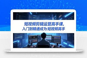 短视频剪辑运营高手课,入门到精通成为短视频高手