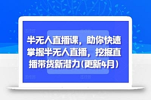 半无人直播课,助你快速掌握半无人直播,挖掘直播带货新潜力(更新5月)