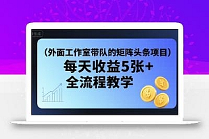 外面工作室带队的矩阵头条挂G项目,每天收益5张+,全流程教学【附全套工具】