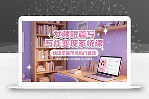 女频短篇写作变现系统课,快速掌握市场热门套路,实现从写作小白到变现达人的蜕变
