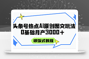 头条号热点AI图文攻略,喂饭式教程+0基础月产3000+