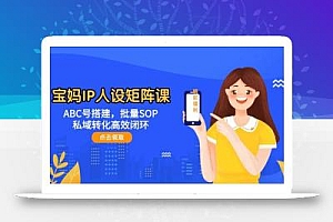 宝妈IP人设矩阵课:ABC号搭建,批量SOP,私域转化高效闭环