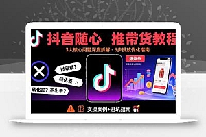 抖音随心推带货教程:拆解过审难/转化差/不出单 等常见问题 实现高效带货