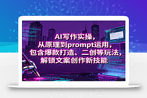 AI写作实操,从原理到prompt运用,包含爆款打造、二创等玩法,解锁文案创作新技能