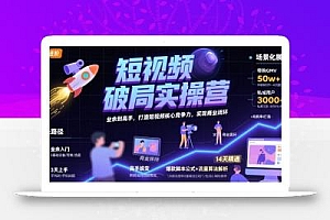 短视频破局实操营,业余到高手,打造短视频核心竞争力,实现商业闭环