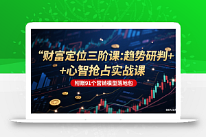 财富定位三阶:趋势研判 + 心智抢占实战课,附赠91个营销模型落地包