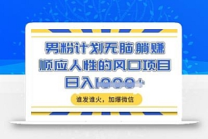 男粉计划无脑躺Z,顺应人性的风口项目,谁发谁火,加爆微信,日入多张【揭秘】