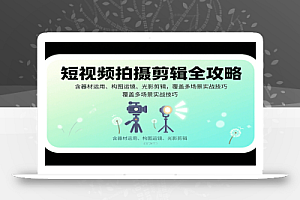 短视频拍摄剪辑全攻略:含器材运用、构图运镜、光影剪辑,覆盖多场景实战技巧