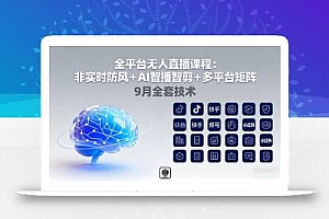 全平台无人直播课程:非实时防风+AI智播智剪+多平台矩阵,9月全套技术