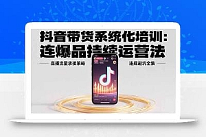 抖音带货系统化培训:连爆品持续运营法,直播流量承接策略,违规避坑全集