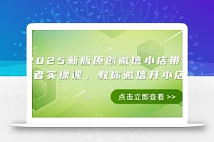 2025新版原创微信小店带货者实操课,教你微信开小店