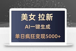 美女暴力拉新,通过AI一键生成,单日疯狂变现5000+,纯小白一学就会!