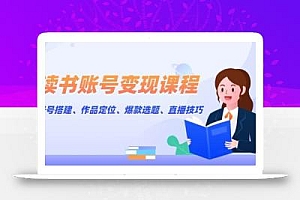 读书账号变现课程:账号搭建、作品定位、爆款选题、直播技巧