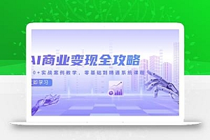 AI商业变现全攻略,100+实战案例教学,零基础到精通系统课程