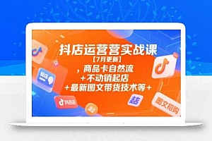 抖店运营实战课【7月更新】,商品卡自然流+不动销起店+最新图文带货技术等