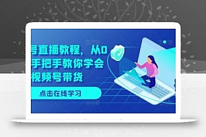 视频号直播教程,从0开始手把手教你学会视频号带货