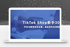 TikTok Shop新手30课,开店注册到后台设置,选品发布全流程教学