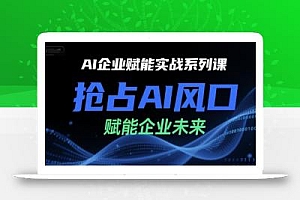 AI企业赋能实战系列课,抢占AI风口,赋能企业未来