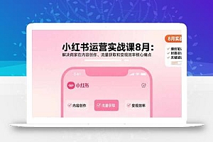 小红书运营实战课8月:解决商家在内容创作、流量获取和变现效率核心痛点