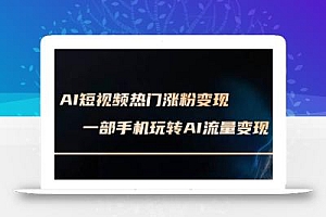 AI短视频热门涨粉变现课,AI数字人制作短视频超级变现实操课,一部手机玩转短视频变现