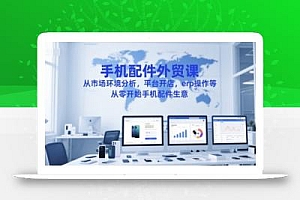 手机配件外贸课,从市场环境分析,平台开店,erp操作等,从零开始手机配件生意
