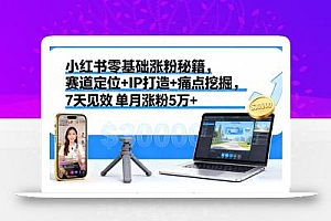 小红书零基础涨粉秘籍,赛道定位+IP打造+痛点挖掘,7天见效 单月涨粉5万+