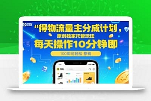 得物流量主分成计划,原创独家托管玩法,每天操作10分钟即可轻松挣米【揭秘】