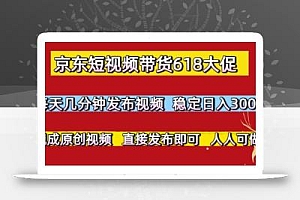 京东短视频带货618大促,每天几分钟发布视频,稳定日入3张+,现成原创视频,直接发布即可【揭秘】