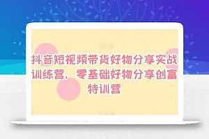 抖音短视频带货好物分享实战训练营,零基础好物分享创富特训营