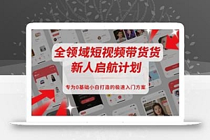 全领域短视频带货新人启航计划,专为0基础小白打造的极速入门方案