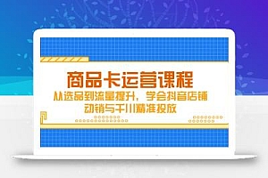 商品卡运营课程,从选品到流量提升,学会抖音店铺动销与千川精准投放
