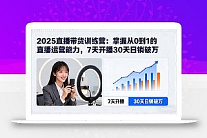 2025直播带货训练营:掌握从0到1的直播运营能力,7天开播30天日销破万