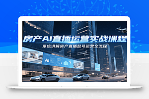 房产AI直播运营实战课程,系统讲解房产直播起号运营全流程