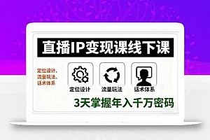 直播IP变现课线下课,定位设计、流量玩法、话术体系,3天掌握年入千万密码