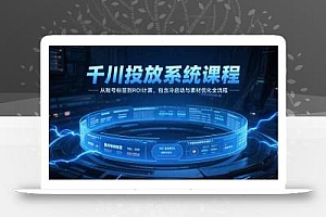 千川投放系统课程,从账号标签到ROI计算,包含冷启动与素材优化全流程