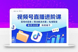 视频号直播进阶课,百场内容库/限流解决方案/私域裂变,新手30天场观破千