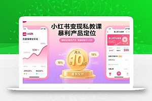 小红书变现私教课,暴利产品定位,高转化内容生产术,快速实现月入10万